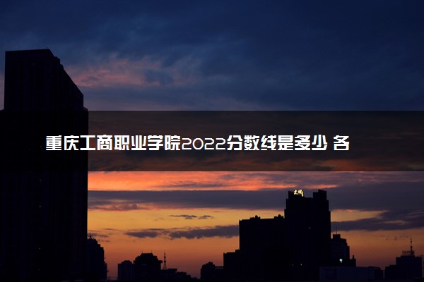 重庆工商职业学院2022分数线是多少 各省录取最低位次