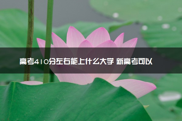 高考410分左右能上什么大学 新高考可以报考的公办院校