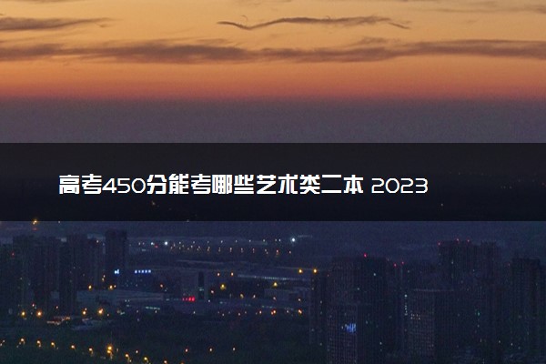 高考450分能考哪些艺术类二本 2023适合捡漏的二本