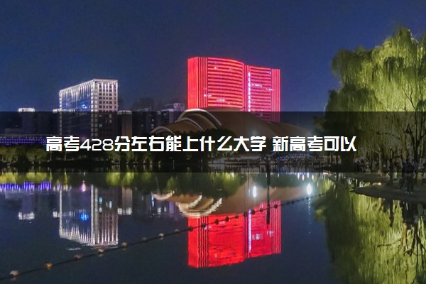 高考428分左右能上什么大学 新高考可以报考的公办院校