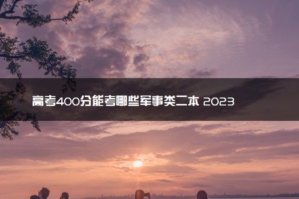 高考400分能考哪些军事类二本 2023低分能考的二本