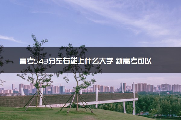 高考543分左右能上什么大学 新高考可以报考的公办院校