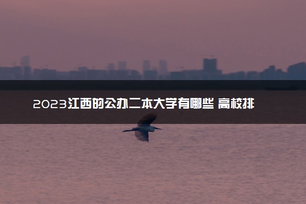 2023江西的公办二本大学有哪些 高校排名