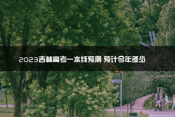 2023吉林高考一本线预测 预计今年多少分能上一本