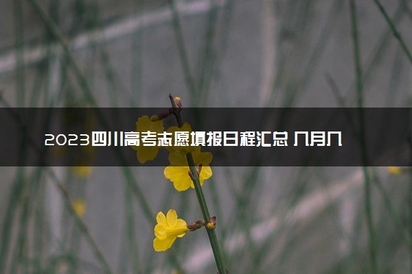 2023四川高考志愿填报日程汇总 几月几号停止