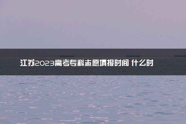 江苏2023高考专科志愿填报时间 什么时候截止