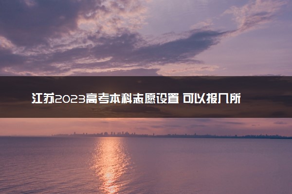 江苏2023高考本科志愿设置 可以报几所大学