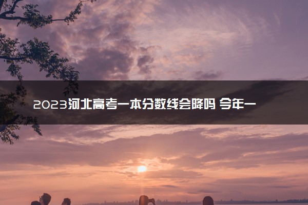 2023河北高考一本分数线会降吗 今年一本分数线预测