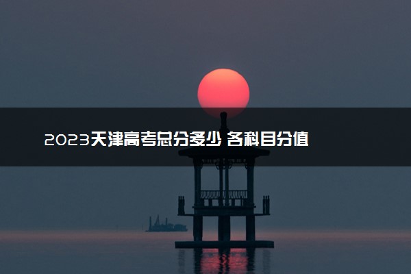 2023天津高考总分多少 各科目分值