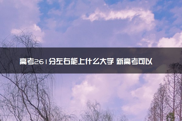 高考261分左右能上什么大学 新高考可以报考的公办院校