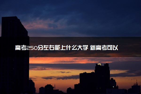 高考250分左右能上什么大学 新高考可以报考的公办院校