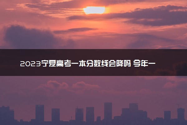 2023宁夏高考一本分数线会降吗 今年一本分数线预测