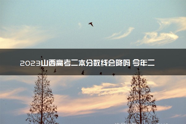 2023山西高考二本分数线会降吗 今年二本分数线预测