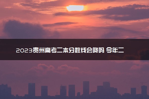 2023贵州高考二本分数线会降吗 今年二本分数线预测