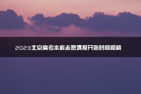 2023北京高考本科志愿填报开始时间和截止时间