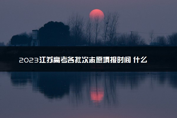 2023江苏高考各批次志愿填报时间 什么时候报志愿