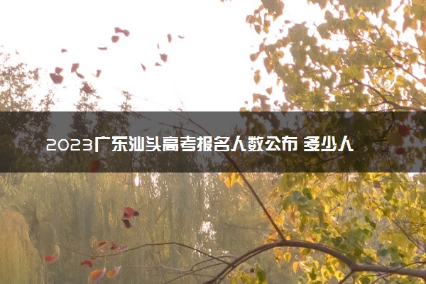 2023广东汕头高考报名人数公布 多少人参加高考