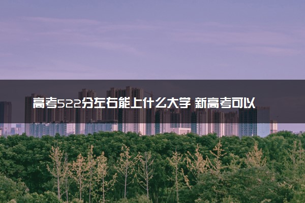 高考522分左右能上什么大学 新高考可以报考的公办院校