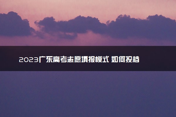 2023广东高考志愿填报模式 如何投档