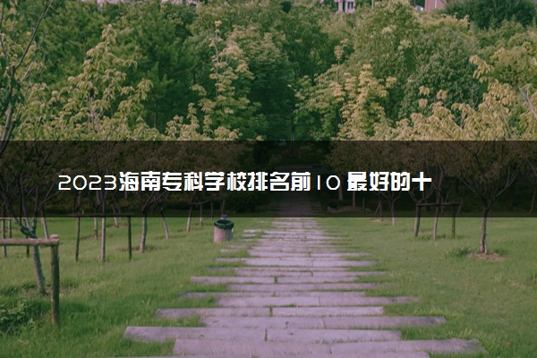 2023海南专科学校排名前10 最好的十大公办专科院校