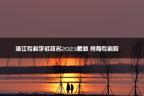 浙江专科学校排名2023最新 所有专科院校名单