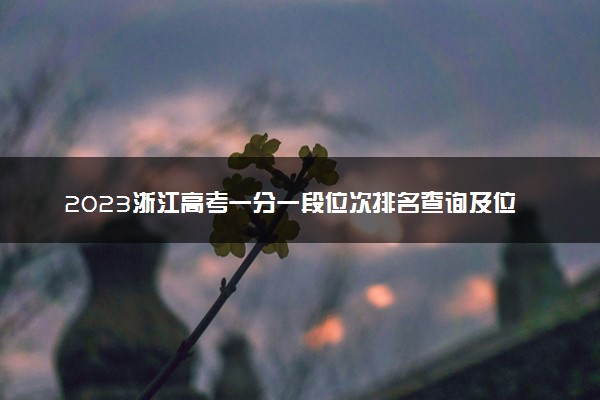 2023浙江高考一分一段位次排名查询及位次对应大学名单