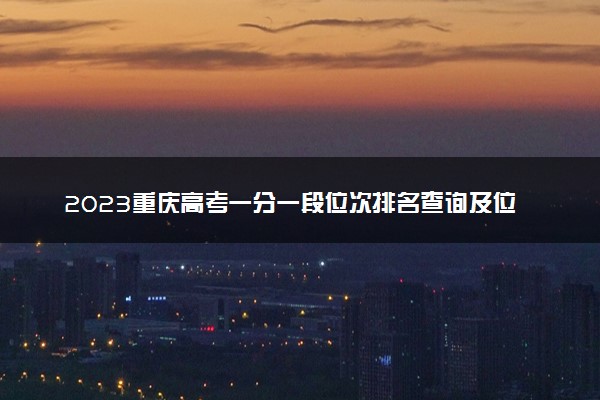 2023重庆高考一分一段位次排名查询及位次对应大学名单