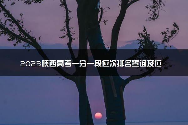 2023陕西高考一分一段位次排名查询及位次对应大学名单