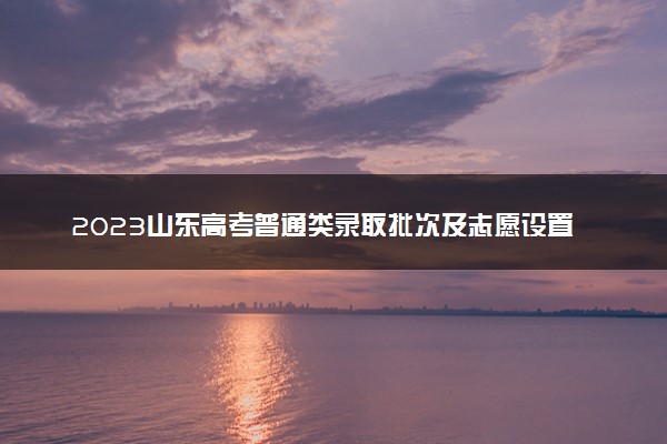 2023山东高考普通类录取批次及志愿设置