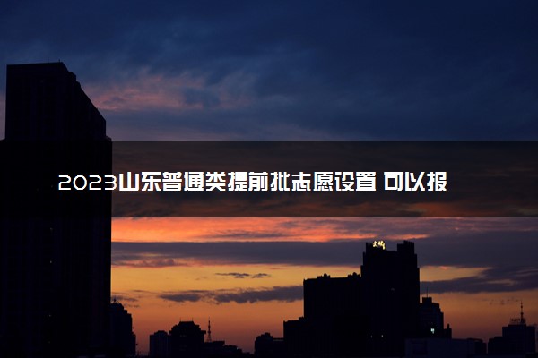 2023山东普通类提前批志愿设置 可以报几个学校