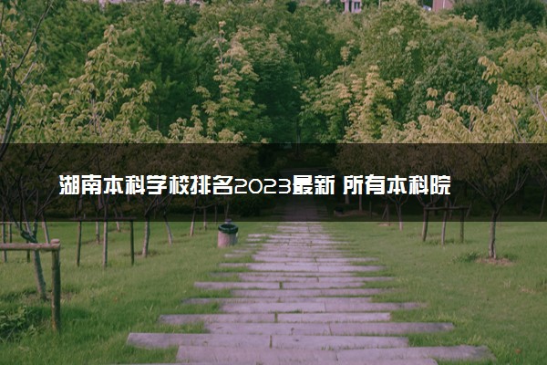 湖南本科学校排名2023最新 所有本科院校名单