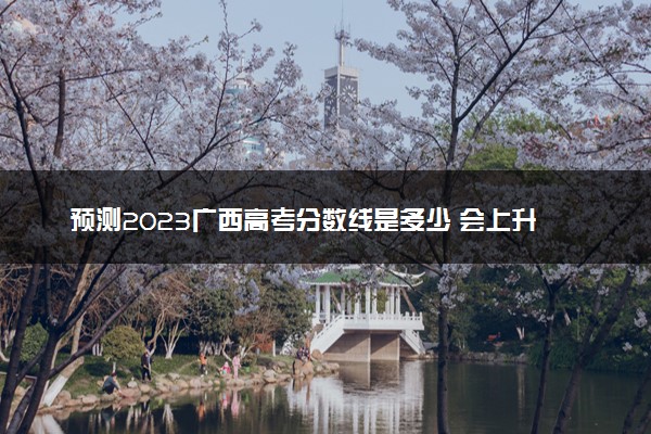 预测2023广西高考分数线是多少 会上升还是下降