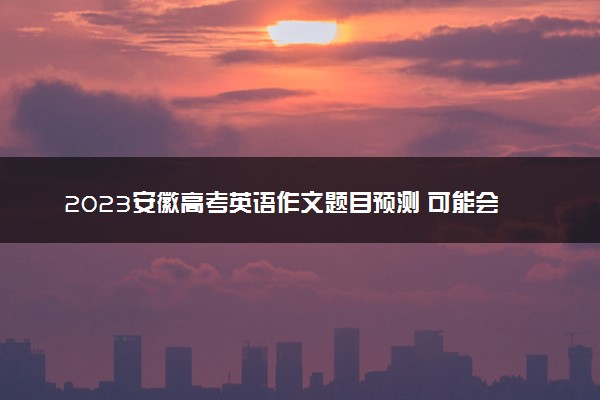 2023安徽高考英语作文题目预测 可能会出什么话题