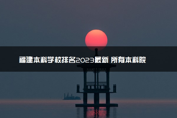 福建本科学校排名2023最新 所有本科院校名单