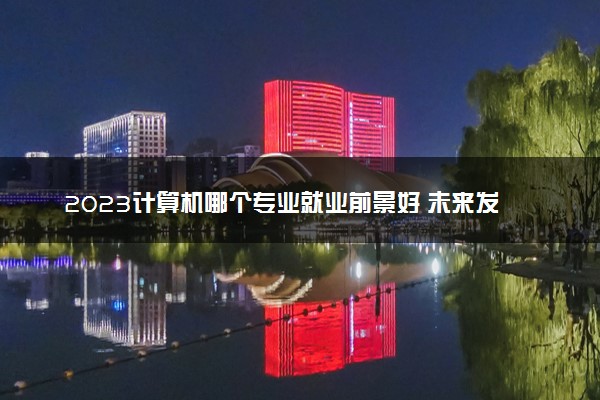 2023计算机哪个专业就业前景好 未来发展趋势好吗