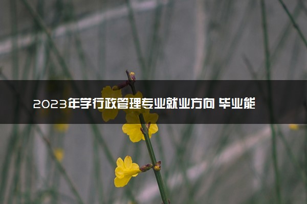 2023年学行政管理专业就业方向 毕业能做什么