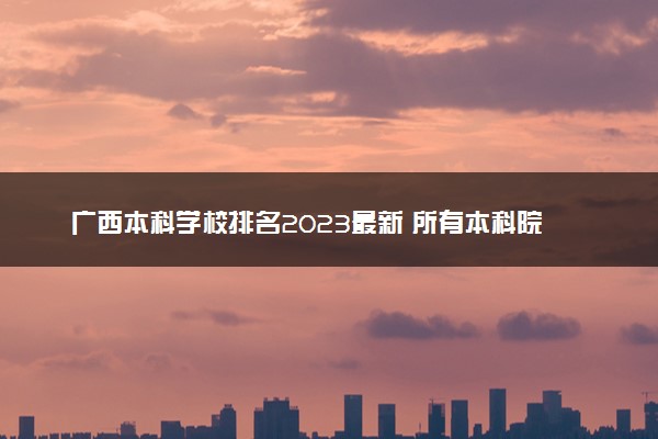 广西本科学校排名2023最新 所有本科院校名单