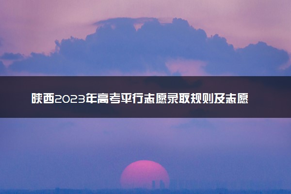 陕西2023年高考平行志愿录取规则及志愿填报设置解读