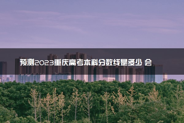 预测2023重庆高考本科分数线是多少 会上升还是下降