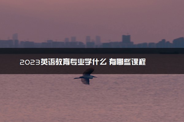 2023英语教育专业学什么 有哪些课程