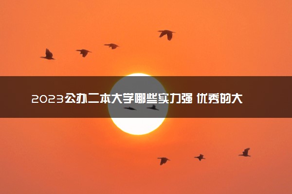 2023公办二本大学哪些实力强 优秀的大学有哪些