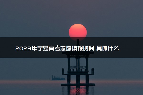 2023年宁夏高考志愿填报时间 具体什么时候