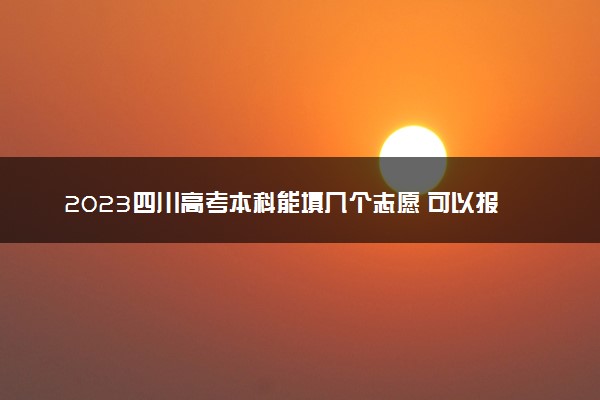 2023四川高考本科能填几个志愿 可以报几个学校和专业