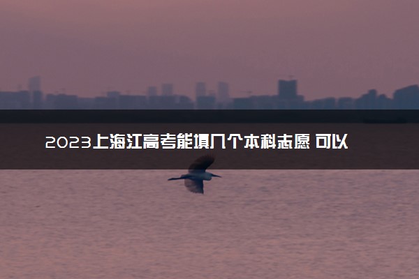 2023上海江高考能填几个本科志愿 可以报几个学校和专业