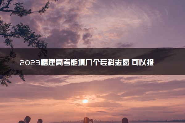 2023福建高考能填几个专科志愿 可以报几个学校和专业