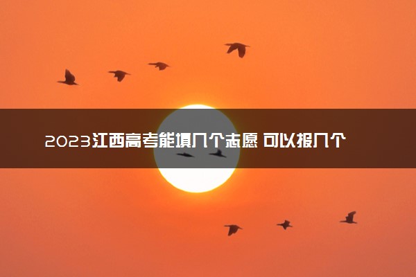 2023江西高考能填几个志愿 可以报几个学校和专业