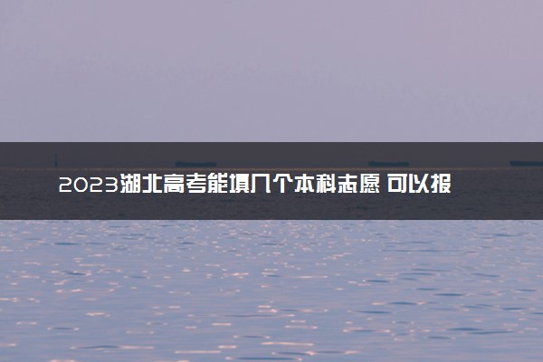 2023湖北高考能填几个本科志愿 可以报几个学校和专业