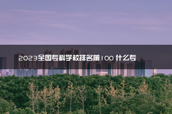 2023全国专科学校排名前100 什么专科院校好