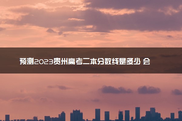 预测2023贵州高考二本分数线是多少 会上升还是下降