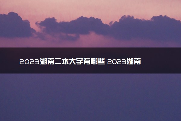 2023湖南二本大学有哪些 2023湖南公办二本院校名单